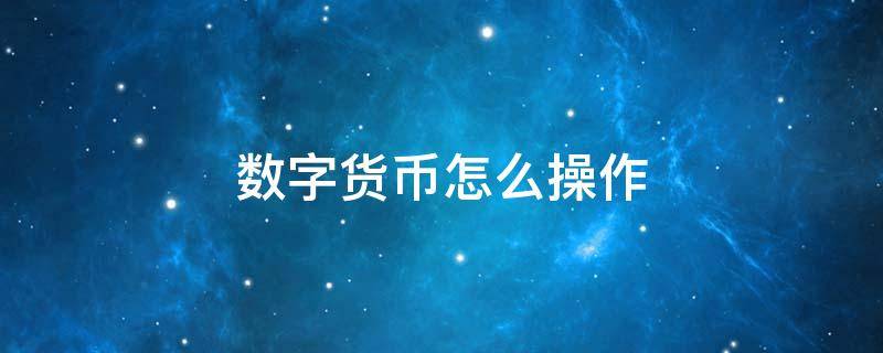 数字货币怎么操作（数字货币怎么操作才能赚钱）