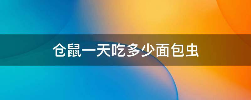 仓鼠一天吃多少面包虫 哺乳期仓鼠一天吃多少面包虫