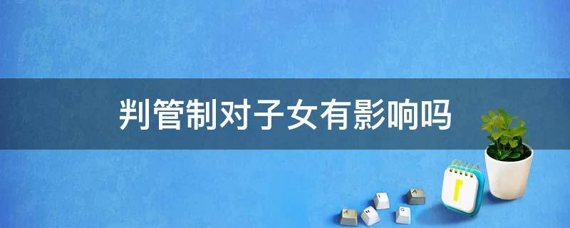 判管制对子女有影响吗 判管制对子女到底有没有影响