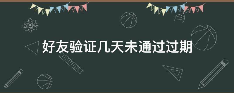 好友验证几天未通过过期 好友验证几天未通过过期怎么办