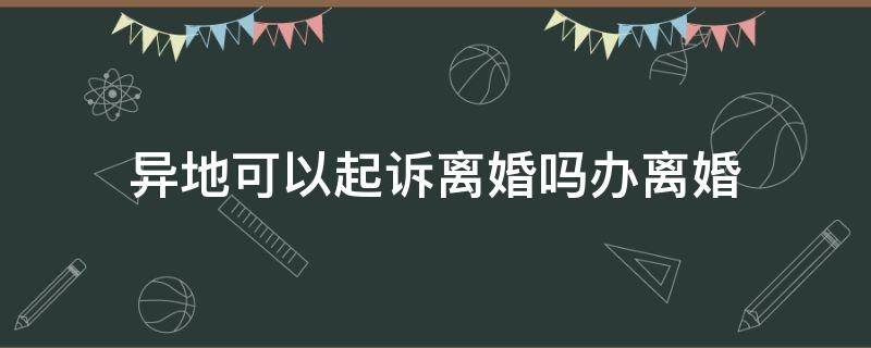 异地可以起诉离婚吗办离婚（在异地能不能起诉离婚）