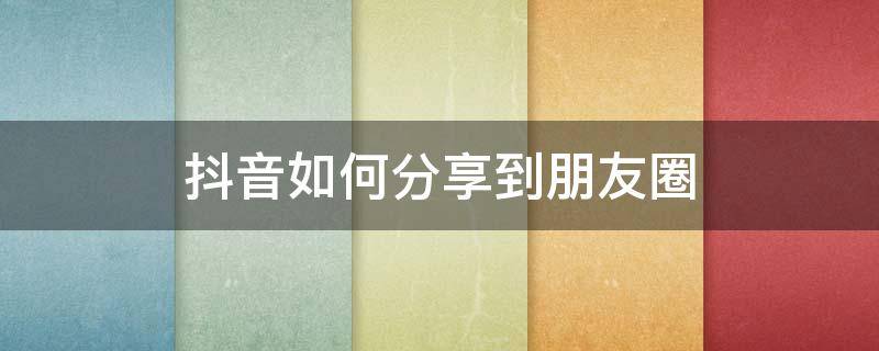 抖音如何分享到朋友圈 抖音如何分享到朋友圈 笔记