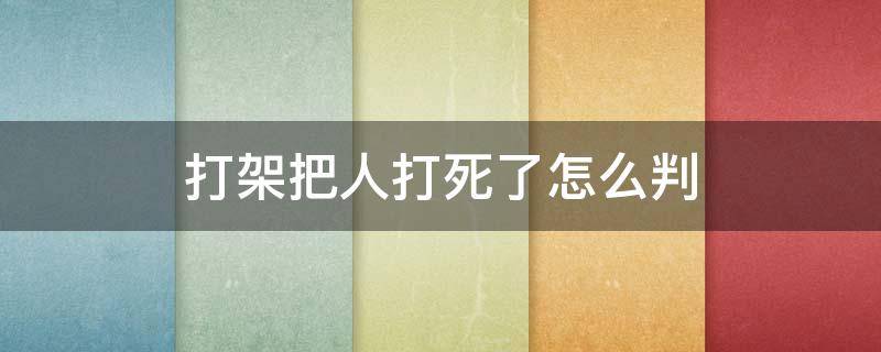 打架把人打死了怎么判（打架把别人打死了）