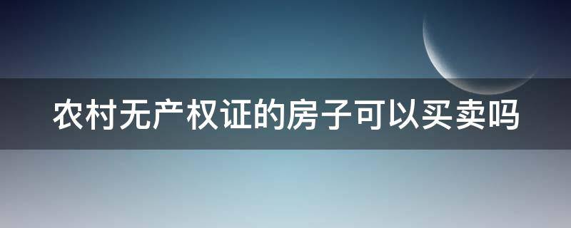 农村无产权证的房子可以买卖吗 农村无产权证的房子可以买卖吗合法吗