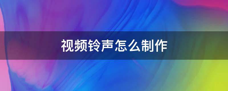 视频铃声怎么制作 视频铃声如何制作