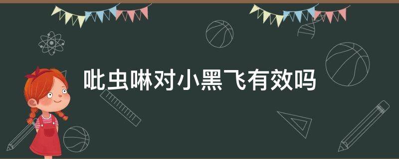 吡虫啉对小黑飞有效吗（吡虫啉能杀小飞黑吗）