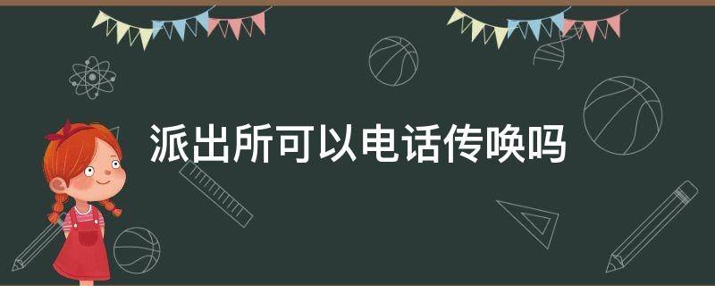 派出所可以电话传唤吗（派出所电话传唤用什么号码）