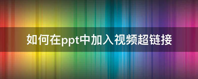 如何在ppt中加入视频超链接 怎么在ppt里加入超链接视频