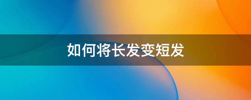 如何将长发变短发 如何将长发变短发不用装饰简单的