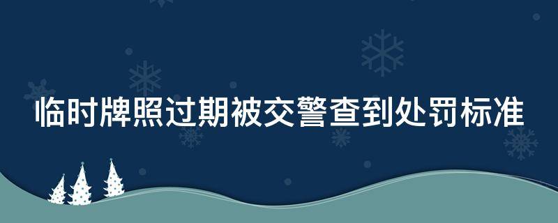 临时牌照过期被交警查到处罚标准 临时牌照过期扣分罚款吗