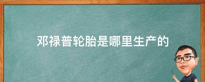 邓禄普轮胎是哪里生产的 邓禄普轮胎是国内哪个厂家生产的