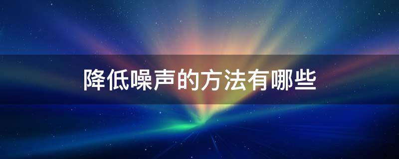 降低噪声的方法有哪些（减弱噪声的三种方法是什么）