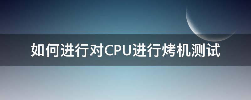 如何进行对CPU进行烤机测试 CPU烤机温度