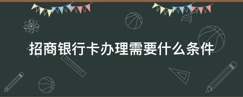 招商银行卡办理需要什么条件（招商银行卡办理需要什么条件2021）