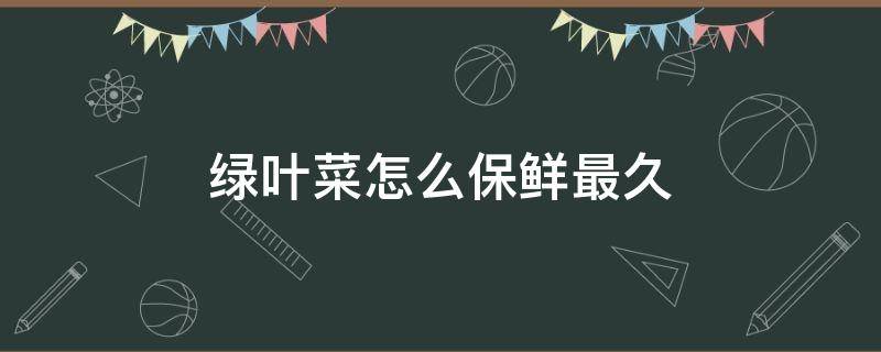 绿叶菜怎么保鲜最久 怎样长时间保存绿叶蔬菜