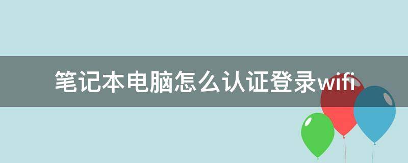 笔记本电脑怎么认证登录wifi（笔记本电脑怎么认证登录校园网）