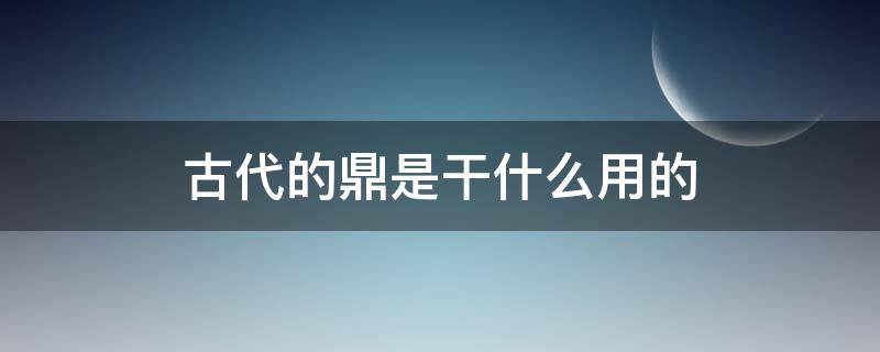 古代的鼎是干什么用的 鼎在古代是干嘛用的