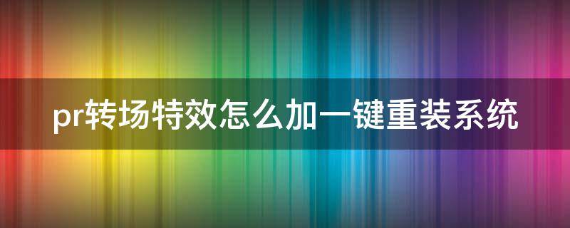 pr转场特效怎么加一键重装系统（2020版本pr转场特效怎么加）