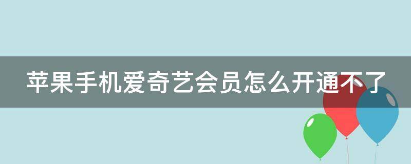 苹果手机爱奇艺会员怎么开通不了 苹果爱奇艺开通不了vip