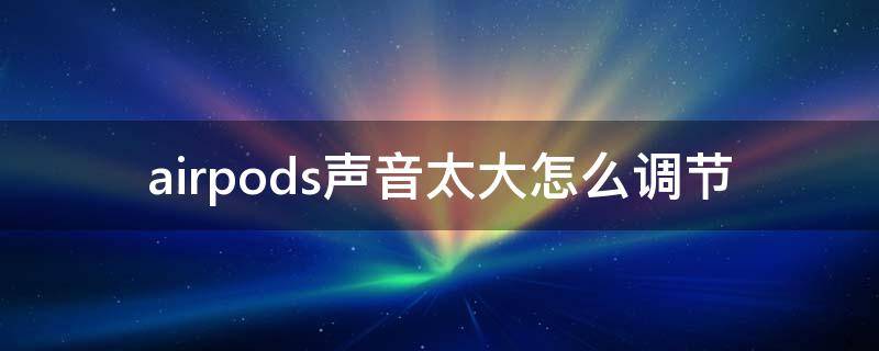 airpods声音太大怎么调节（airpods声音调到最小还是大怎么办）