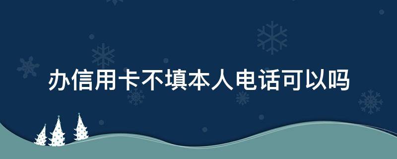 办信用卡不填本人电话可以吗（办信用卡不是本人电话可以吗）