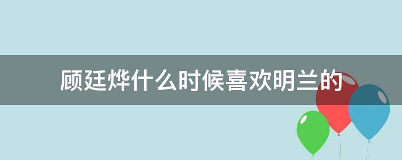 顾廷烨什么时候喜欢明兰的（小说里顾廷烨什么时候喜欢明兰的）