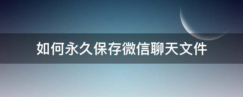 如何永久保存微信聊天文件 微信聊天文件保存时间