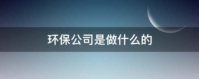 环保公司是做什么的 环保公司是做什么的?