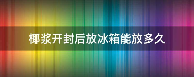 椰浆开封后放冰箱能放多久 椰浆开封后 冷藏可以放多久