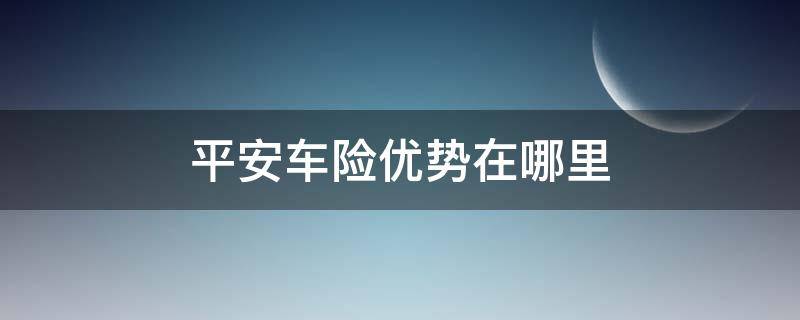 平安车险优势在哪里（平安车险有哪些劣势）