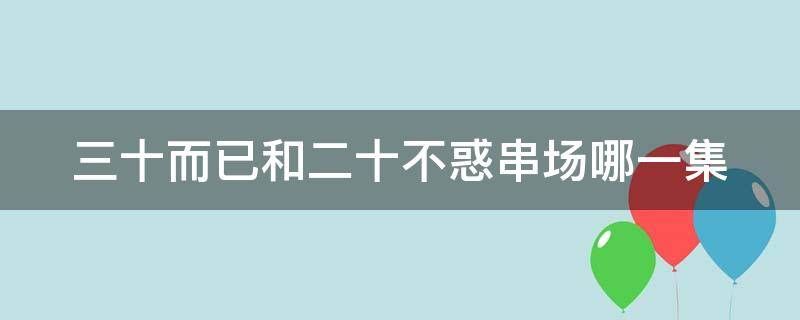 三十而已和二十不惑串场哪一集 三十而已和二十不惑串戏