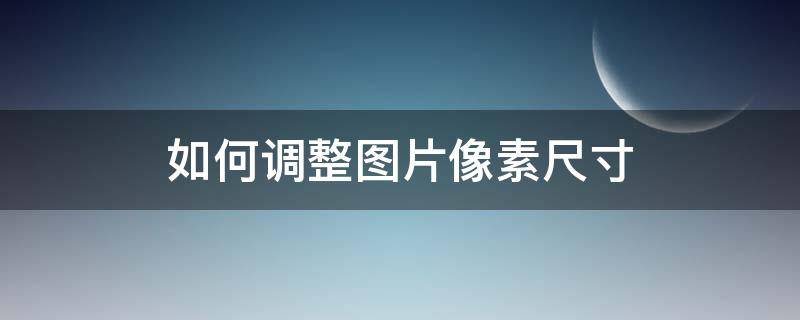 如何调整图片像素尺寸 如何调整图片像素尺寸和分辨率