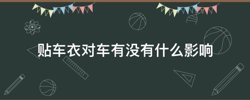 贴车衣对车有没有什么影响（贴车衣对车有好处吗）