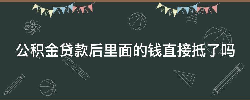 公积金贷款后里面的钱直接抵了吗 公积金贷款后里面的钱直接抵了吗安全吗