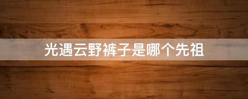 光遇云野裤子是哪个先祖 光遇云野灯笼裤是哪个先祖