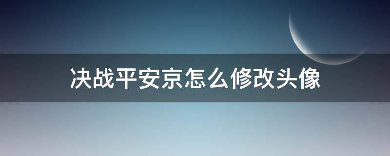 决战平安京怎么修改头像（决战平安京怎么更改头像）