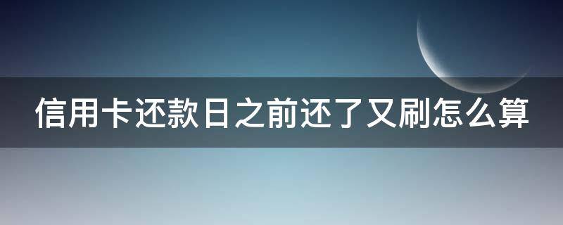 信用卡还款日之前还了又刷怎么算（在信用卡还款日之前还款）