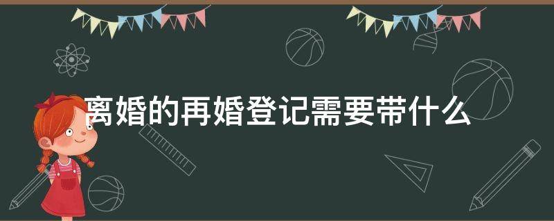 离婚的再婚登记需要带什么 离了婚再婚登记都需要什么