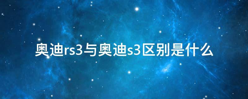 奥迪rs3与奥迪s3区别是什么 奥迪s3怎么区分