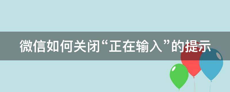 微信如何关闭“正在输入”的提示（怎么关掉微信正在输入提示）