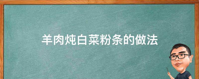 羊肉炖白菜粉条的做法 羊肉炖白菜粉条的做法大全家常窍门