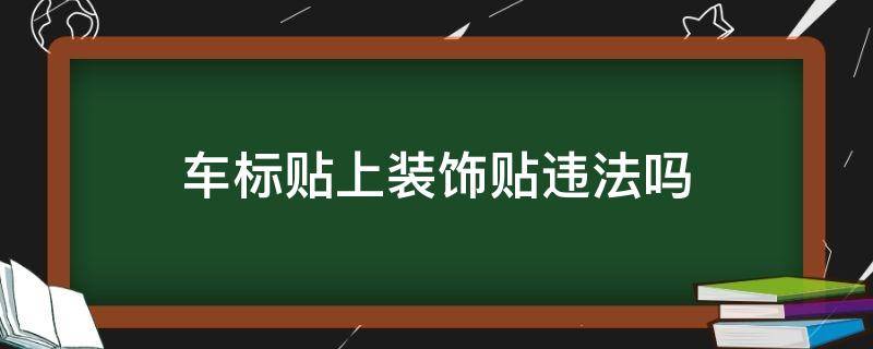 车标贴上装饰贴违法吗（车标上贴东西算违法改装吗?）