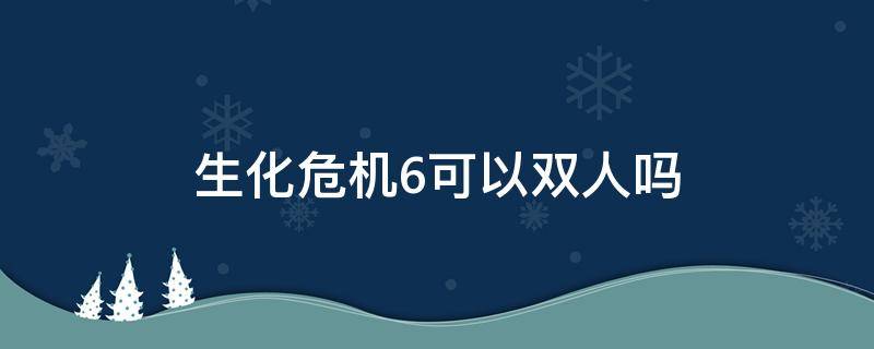 生化危机6可以双人吗（生化危机6可以双人吗?）