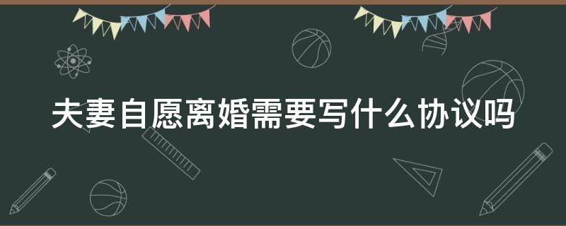 夫妻自愿离婚需要写什么协议吗（夫妻自愿离婚需要写什么协议吗怎么写）