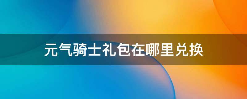 元气骑士礼包在哪里兑换 元气骑士礼包在哪里兑换2022