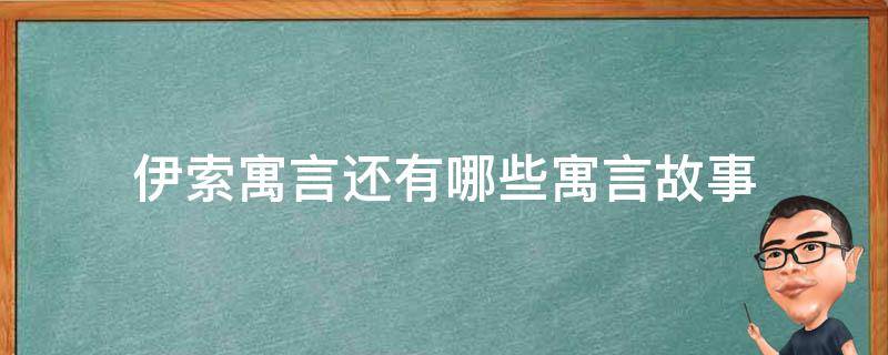 伊索寓言还有哪些寓言故事（伊索寓言中有哪些寓言故事）