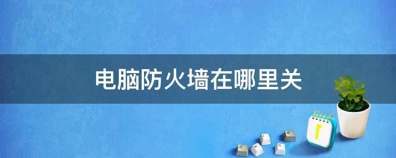 电脑防火墙在哪里关 电脑防火墙在哪里关闭设置