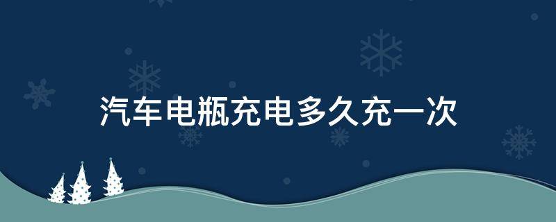 汽车电瓶充电多久充一次 汽车的电瓶多久充一次