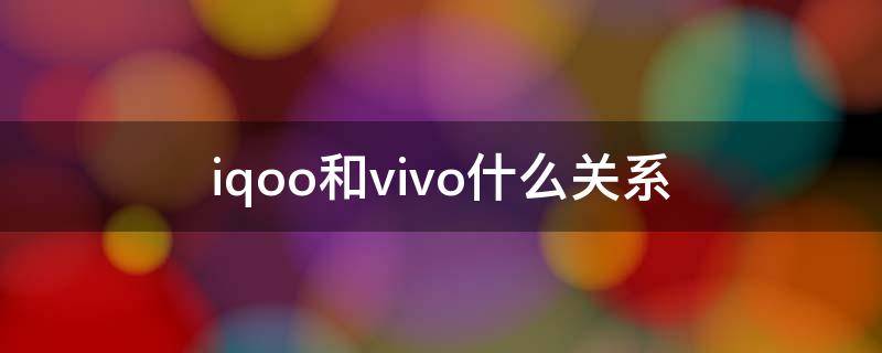 iqoo和vivo什么关系（iqoo和vivo的关系）