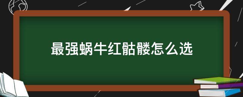 最强蜗牛红骷髅怎么选 红骷髅 蜗牛